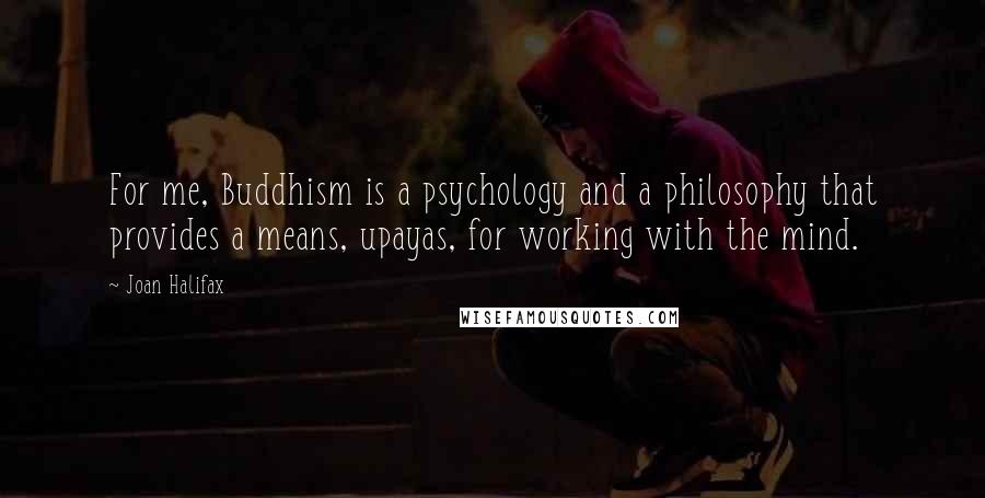 Joan Halifax Quotes: For me, Buddhism is a psychology and a philosophy that provides a means, upayas, for working with the mind.