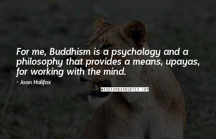 Joan Halifax Quotes: For me, Buddhism is a psychology and a philosophy that provides a means, upayas, for working with the mind.