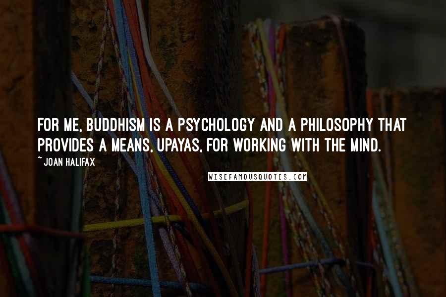 Joan Halifax Quotes: For me, Buddhism is a psychology and a philosophy that provides a means, upayas, for working with the mind.