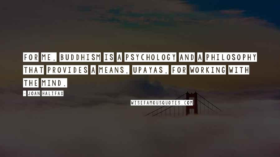 Joan Halifax Quotes: For me, Buddhism is a psychology and a philosophy that provides a means, upayas, for working with the mind.