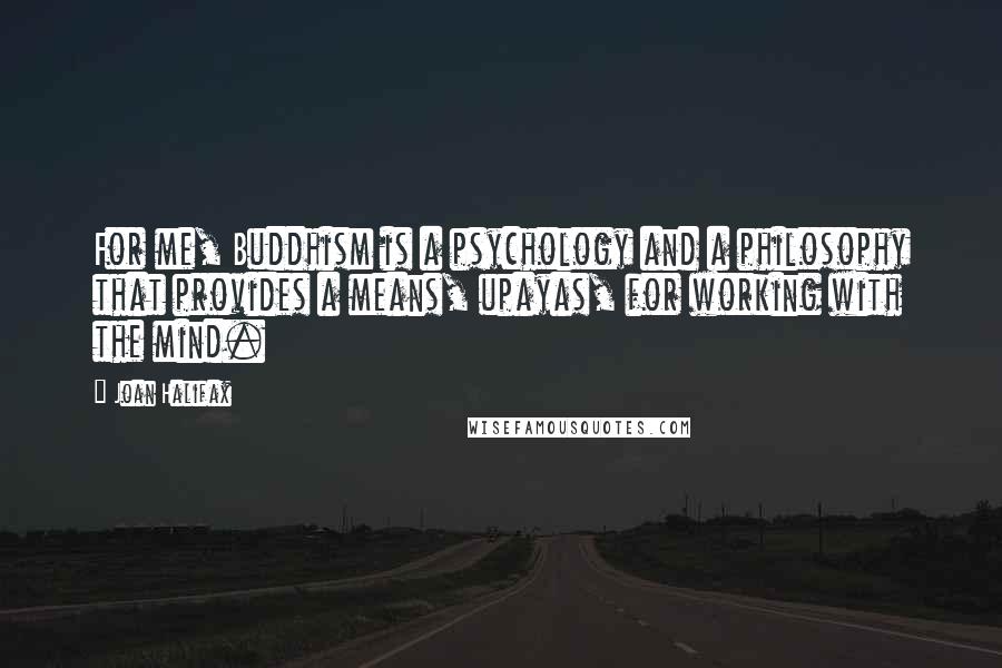 Joan Halifax Quotes: For me, Buddhism is a psychology and a philosophy that provides a means, upayas, for working with the mind.