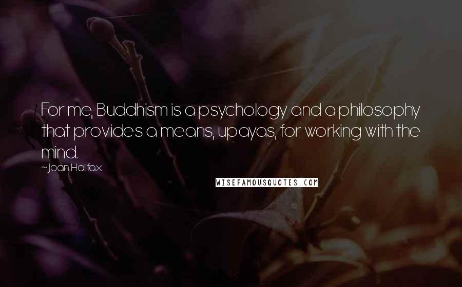 Joan Halifax Quotes: For me, Buddhism is a psychology and a philosophy that provides a means, upayas, for working with the mind.