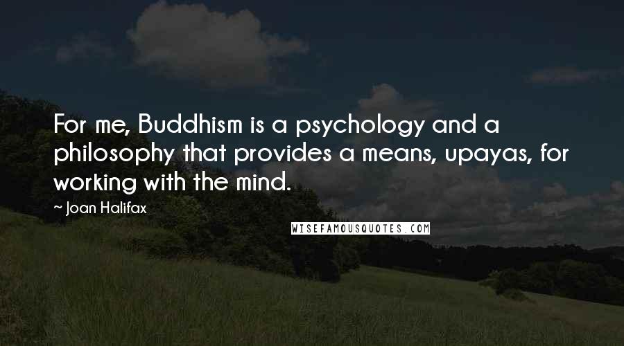 Joan Halifax Quotes: For me, Buddhism is a psychology and a philosophy that provides a means, upayas, for working with the mind.