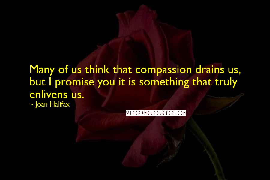 Joan Halifax Quotes: Many of us think that compassion drains us, but I promise you it is something that truly enlivens us.