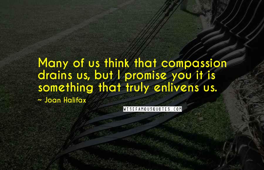 Joan Halifax Quotes: Many of us think that compassion drains us, but I promise you it is something that truly enlivens us.