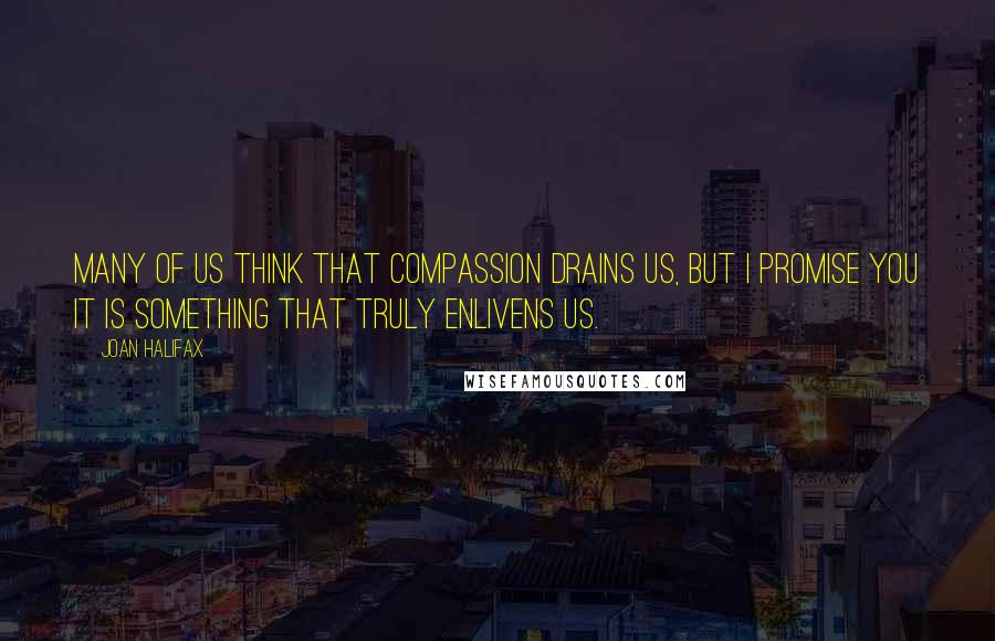 Joan Halifax Quotes: Many of us think that compassion drains us, but I promise you it is something that truly enlivens us.