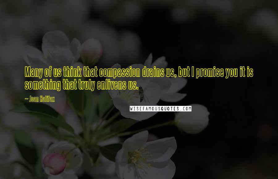 Joan Halifax Quotes: Many of us think that compassion drains us, but I promise you it is something that truly enlivens us.