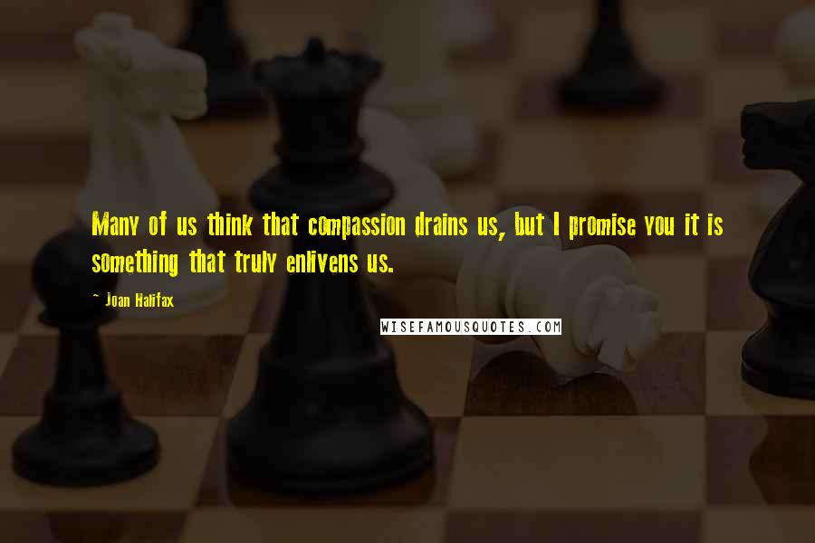 Joan Halifax Quotes: Many of us think that compassion drains us, but I promise you it is something that truly enlivens us.