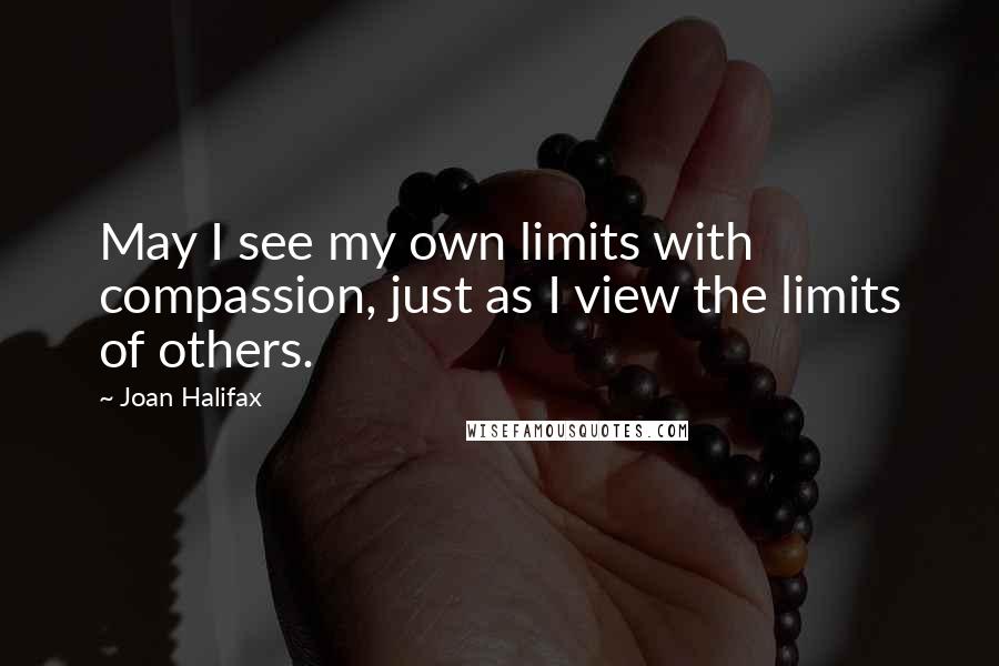 Joan Halifax Quotes: May I see my own limits with compassion, just as I view the limits of others.