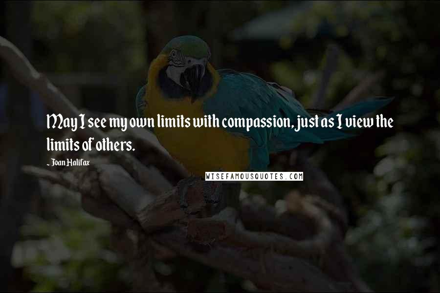 Joan Halifax Quotes: May I see my own limits with compassion, just as I view the limits of others.