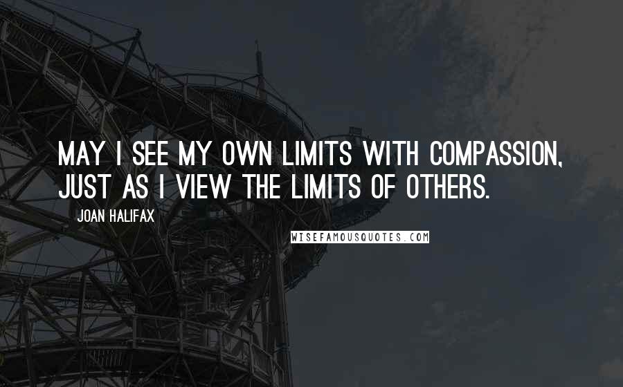 Joan Halifax Quotes: May I see my own limits with compassion, just as I view the limits of others.