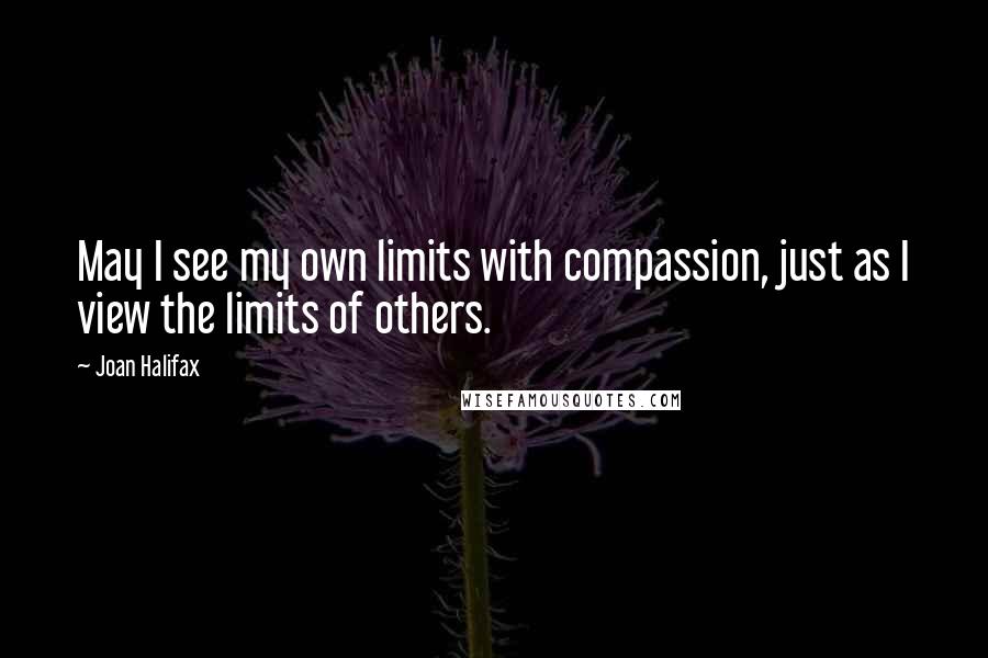 Joan Halifax Quotes: May I see my own limits with compassion, just as I view the limits of others.