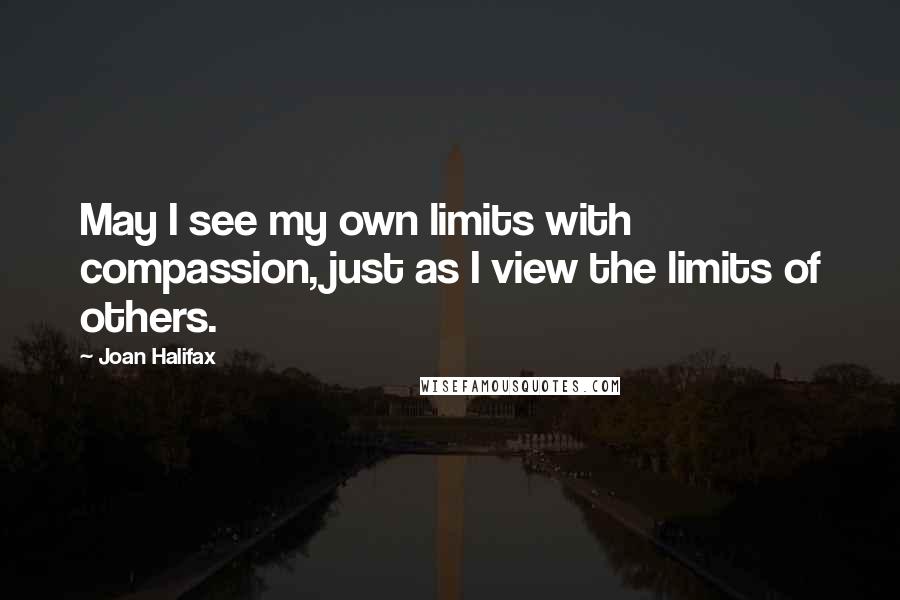 Joan Halifax Quotes: May I see my own limits with compassion, just as I view the limits of others.