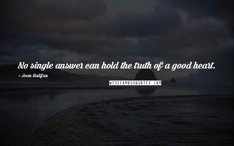 Joan Halifax Quotes: No single answer can hold the truth of a good heart.