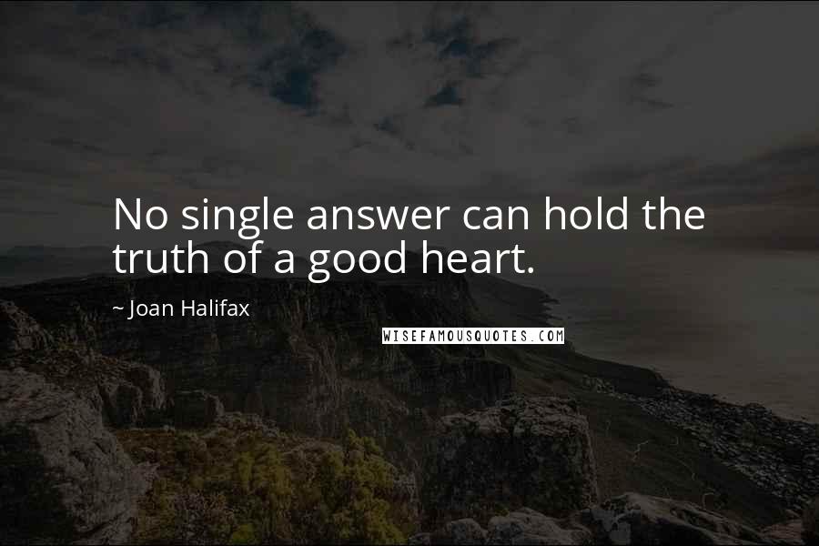 Joan Halifax Quotes: No single answer can hold the truth of a good heart.