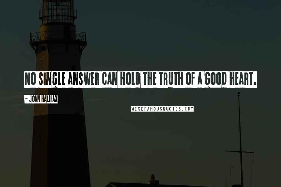 Joan Halifax Quotes: No single answer can hold the truth of a good heart.