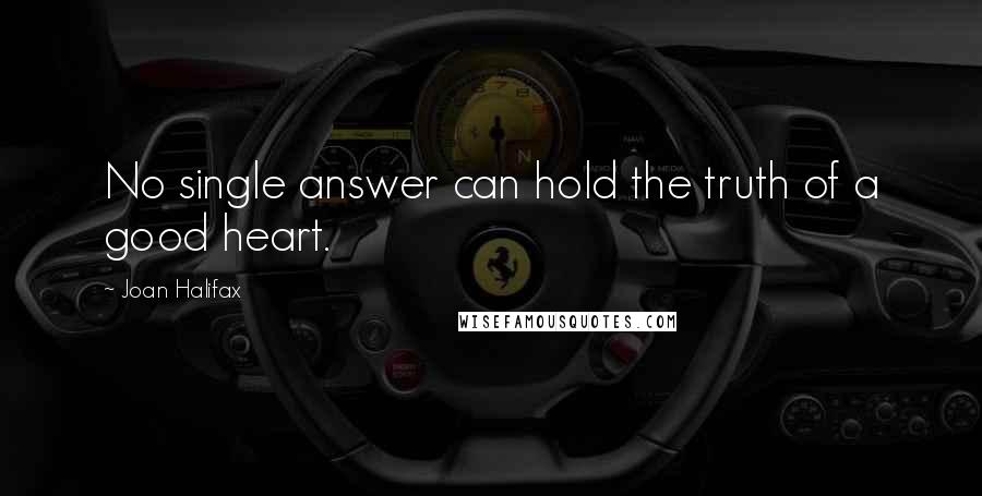 Joan Halifax Quotes: No single answer can hold the truth of a good heart.