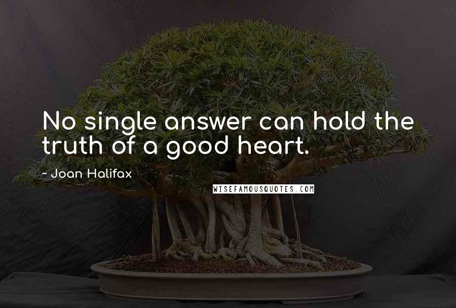 Joan Halifax Quotes: No single answer can hold the truth of a good heart.