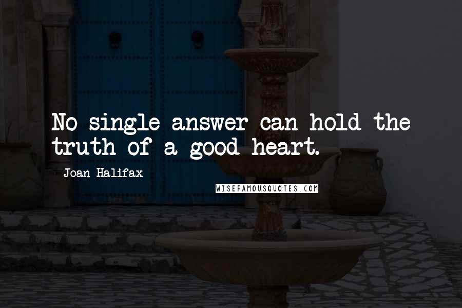 Joan Halifax Quotes: No single answer can hold the truth of a good heart.