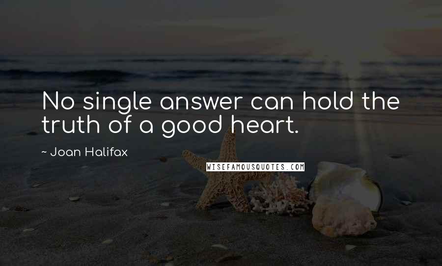 Joan Halifax Quotes: No single answer can hold the truth of a good heart.