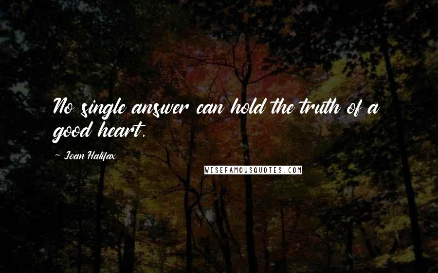 Joan Halifax Quotes: No single answer can hold the truth of a good heart.