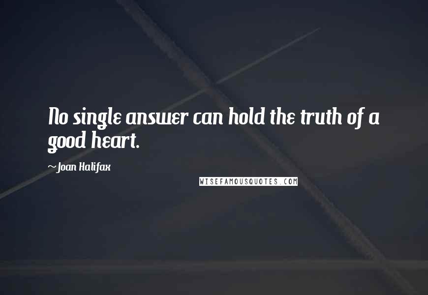 Joan Halifax Quotes: No single answer can hold the truth of a good heart.