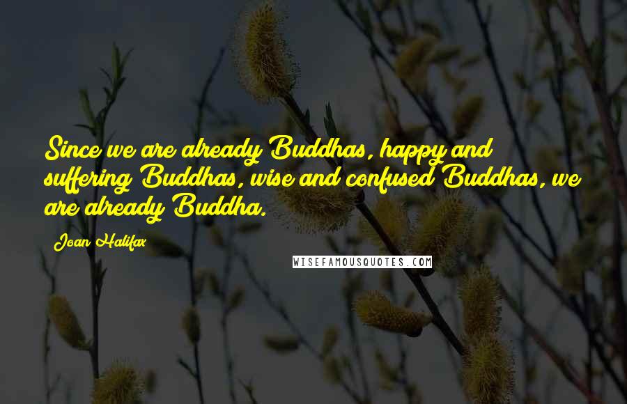 Joan Halifax Quotes: Since we are already Buddhas, happy and suffering Buddhas, wise and confused Buddhas, we are already Buddha.