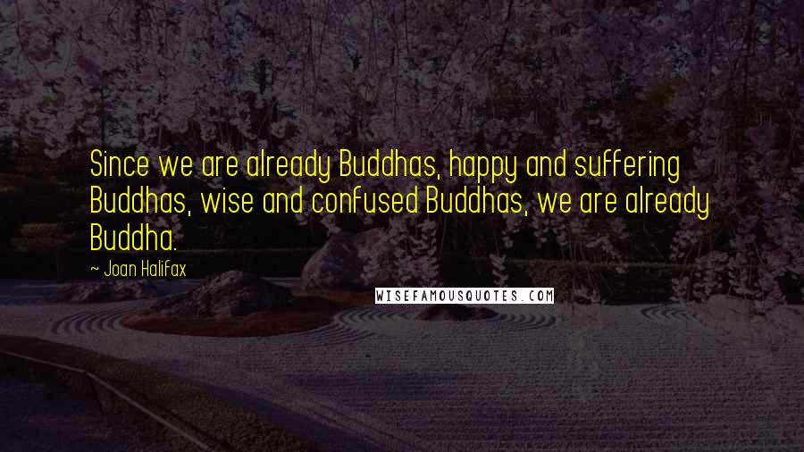 Joan Halifax Quotes: Since we are already Buddhas, happy and suffering Buddhas, wise and confused Buddhas, we are already Buddha.