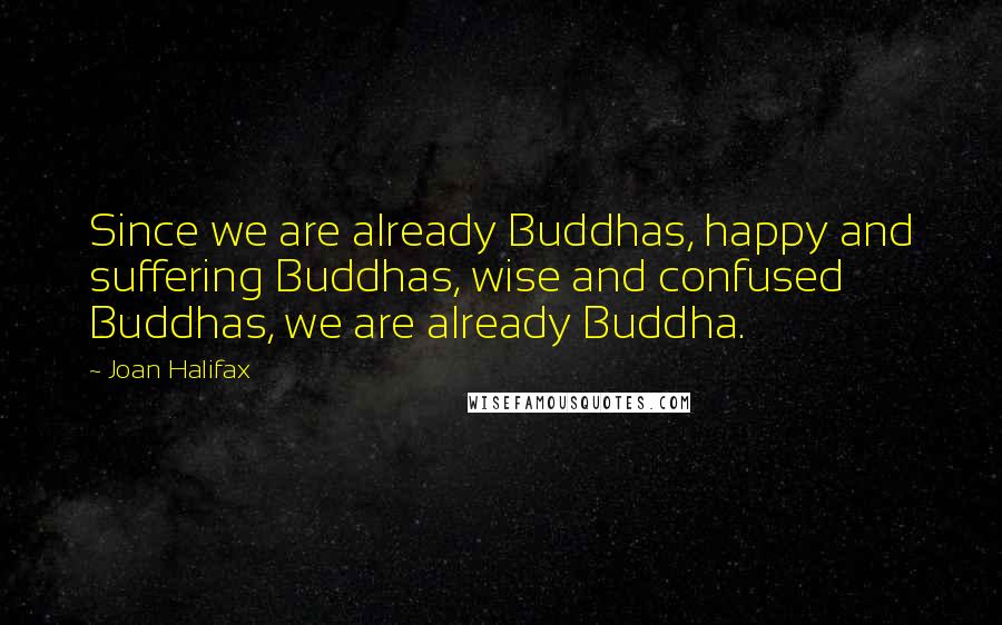 Joan Halifax Quotes: Since we are already Buddhas, happy and suffering Buddhas, wise and confused Buddhas, we are already Buddha.