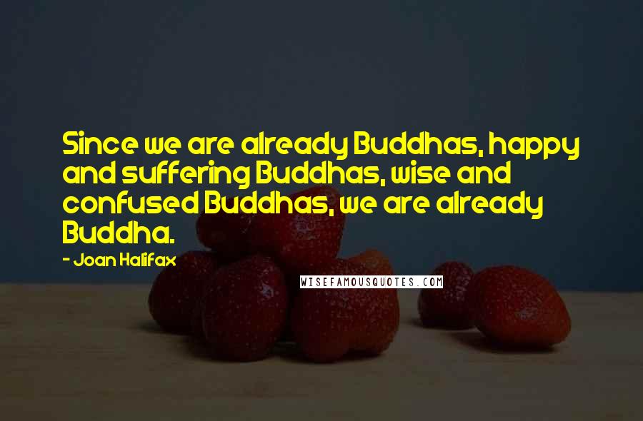 Joan Halifax Quotes: Since we are already Buddhas, happy and suffering Buddhas, wise and confused Buddhas, we are already Buddha.