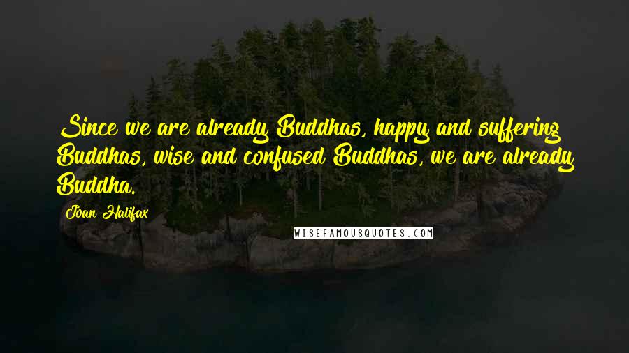 Joan Halifax Quotes: Since we are already Buddhas, happy and suffering Buddhas, wise and confused Buddhas, we are already Buddha.