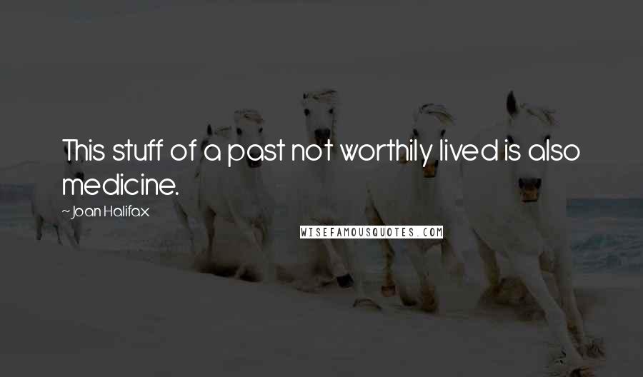 Joan Halifax Quotes: This stuff of a past not worthily lived is also medicine.