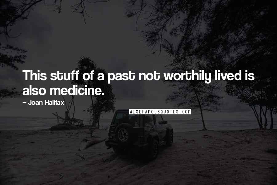 Joan Halifax Quotes: This stuff of a past not worthily lived is also medicine.