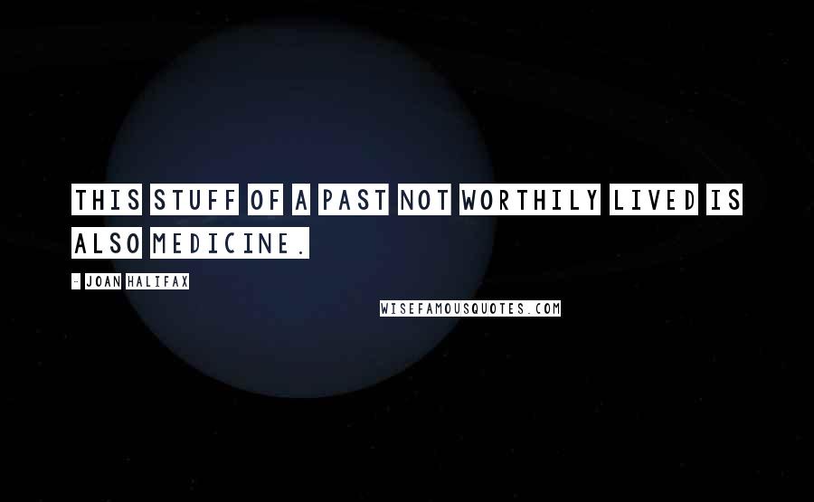 Joan Halifax Quotes: This stuff of a past not worthily lived is also medicine.