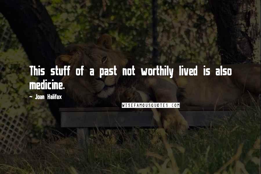 Joan Halifax Quotes: This stuff of a past not worthily lived is also medicine.