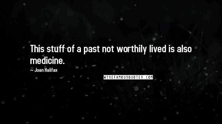 Joan Halifax Quotes: This stuff of a past not worthily lived is also medicine.