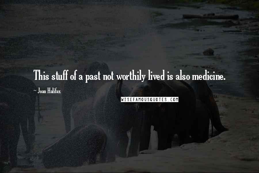 Joan Halifax Quotes: This stuff of a past not worthily lived is also medicine.