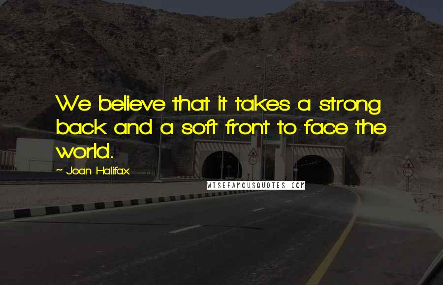 Joan Halifax Quotes: We believe that it takes a strong back and a soft front to face the world.