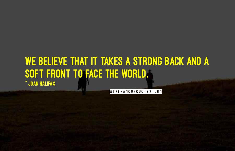 Joan Halifax Quotes: We believe that it takes a strong back and a soft front to face the world.