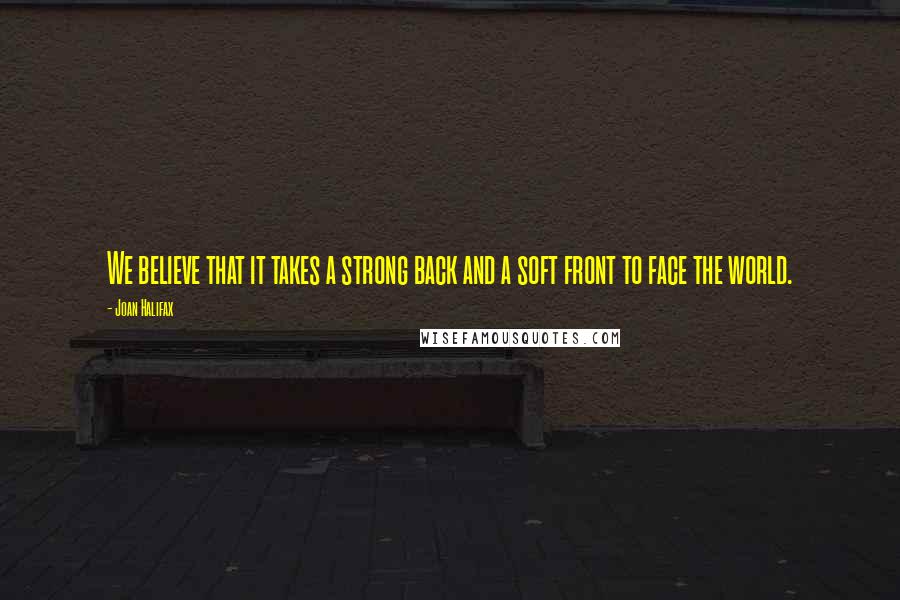 Joan Halifax Quotes: We believe that it takes a strong back and a soft front to face the world.