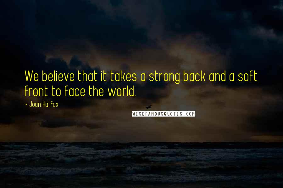 Joan Halifax Quotes: We believe that it takes a strong back and a soft front to face the world.