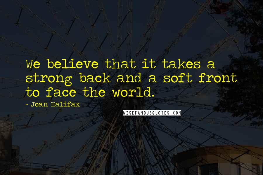 Joan Halifax Quotes: We believe that it takes a strong back and a soft front to face the world.