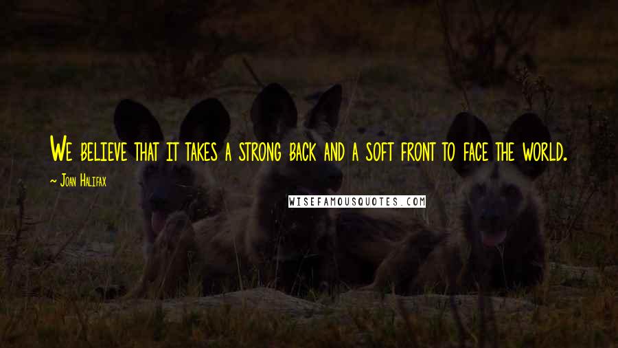 Joan Halifax Quotes: We believe that it takes a strong back and a soft front to face the world.