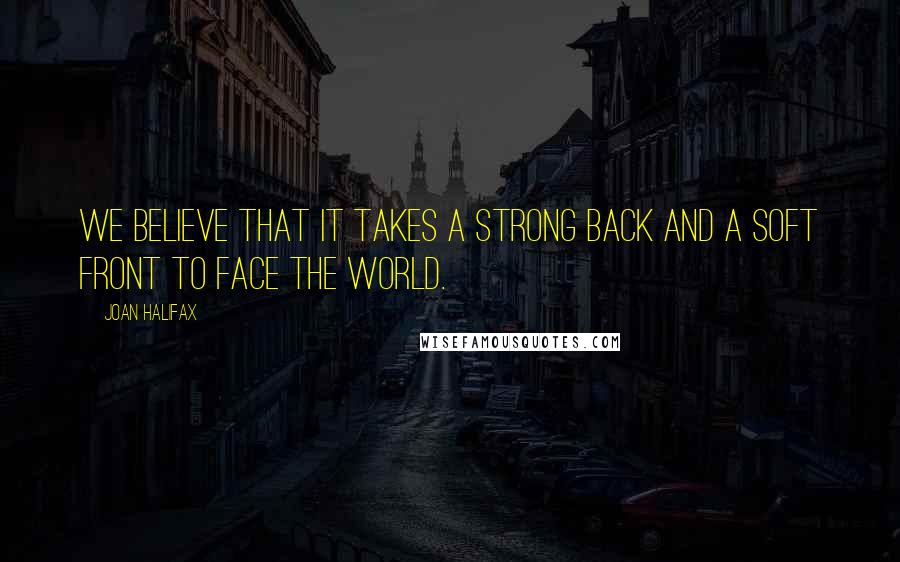Joan Halifax Quotes: We believe that it takes a strong back and a soft front to face the world.