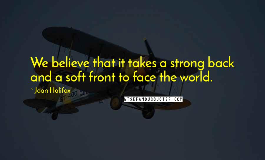 Joan Halifax Quotes: We believe that it takes a strong back and a soft front to face the world.