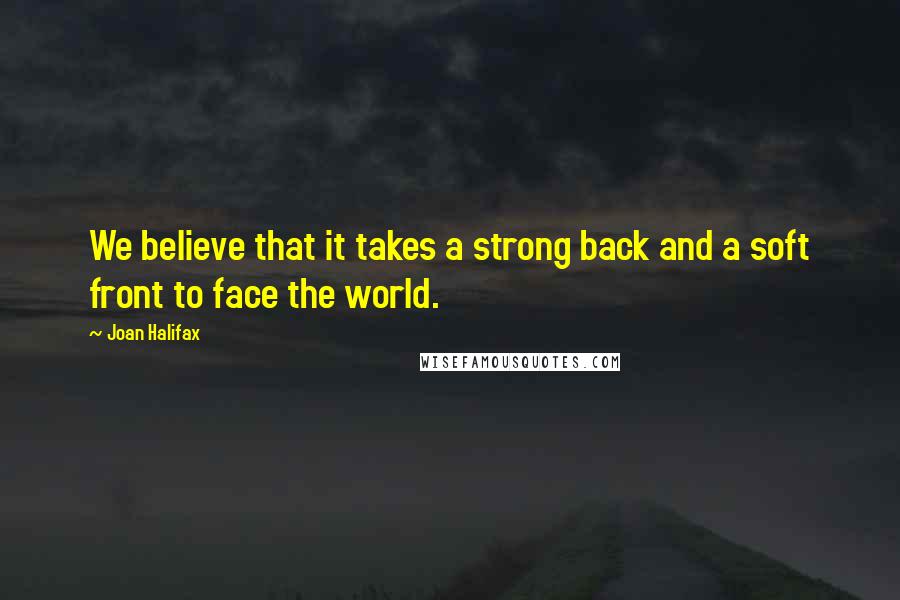 Joan Halifax Quotes: We believe that it takes a strong back and a soft front to face the world.