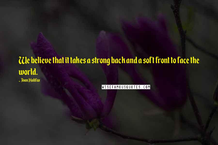 Joan Halifax Quotes: We believe that it takes a strong back and a soft front to face the world.