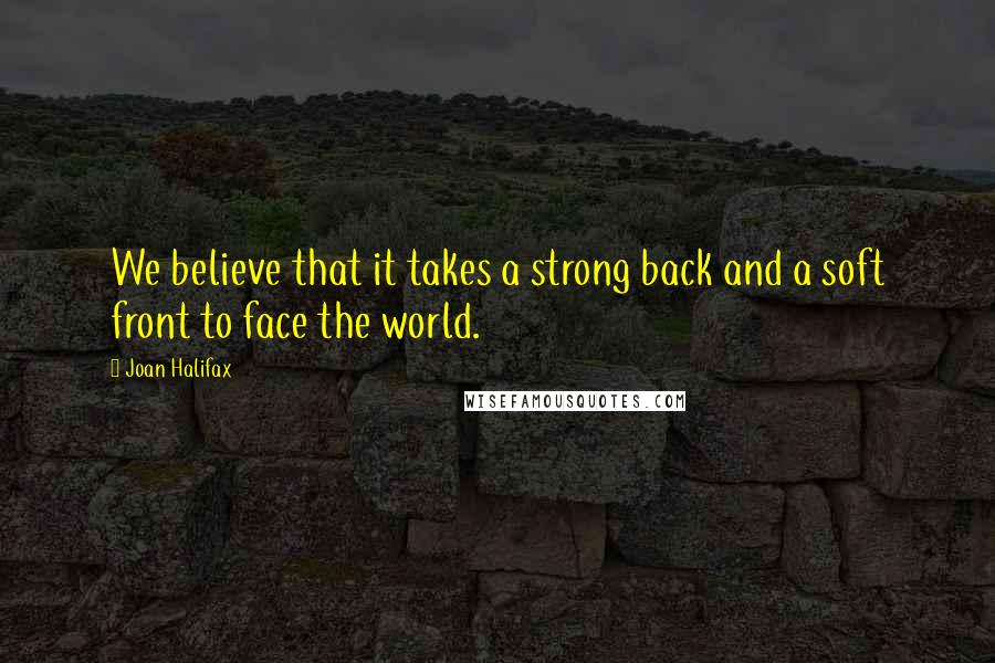 Joan Halifax Quotes: We believe that it takes a strong back and a soft front to face the world.