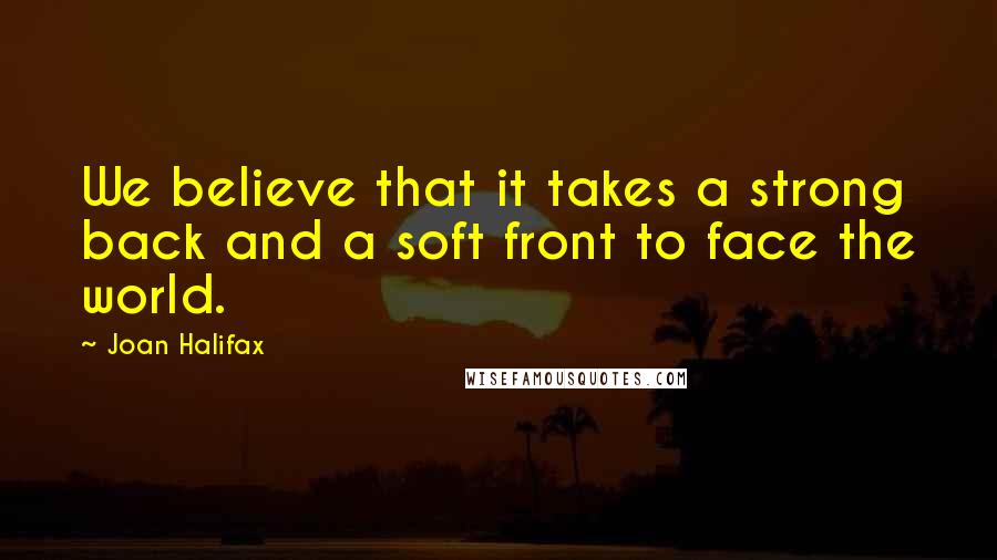 Joan Halifax Quotes: We believe that it takes a strong back and a soft front to face the world.