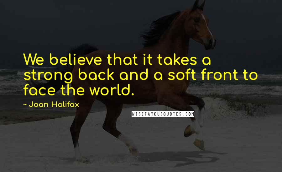 Joan Halifax Quotes: We believe that it takes a strong back and a soft front to face the world.